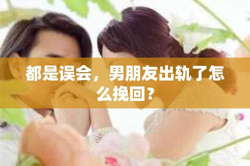 都是误会，男朋友出轨了怎么挽回？