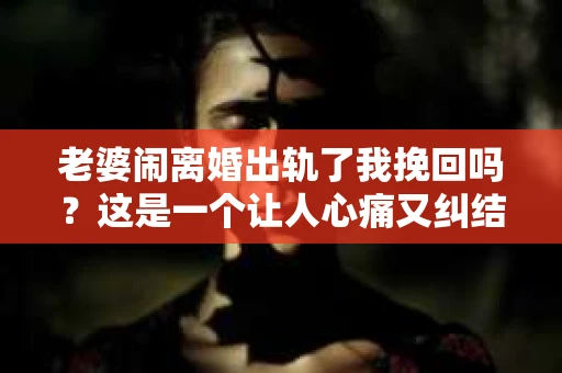 老婆闹离婚出轨了我挽回吗？这是一个让人心痛又纠结的问题。在这个问题上，我想要和大家分享一些我的看法和经验。