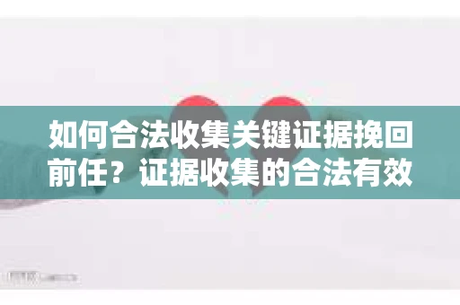 如何合法收集关键证据挽回前任？证据收集的合法有效方案