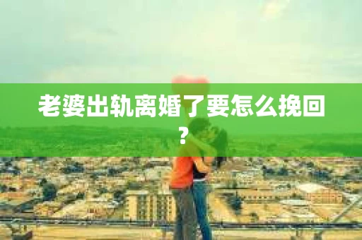老婆出轨离婚了要怎么挽回? 老婆出轨离婚了要怎么挽回?