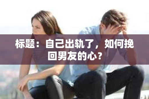 标题：自己出轨了，如何挽回男友的心？