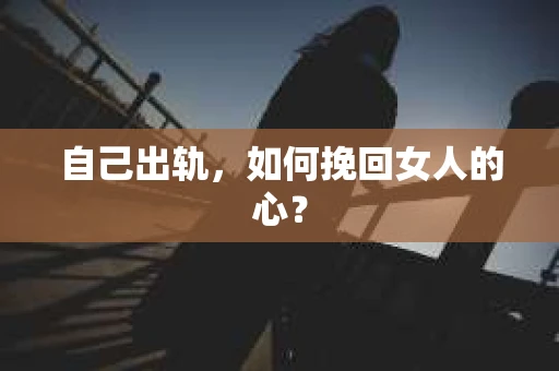 自己出轨，如何挽回女人的心？