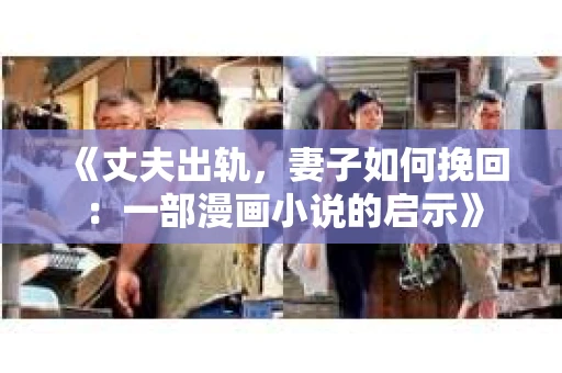 《丈夫出轨，妻子如何挽回：一部漫画小说的启示》