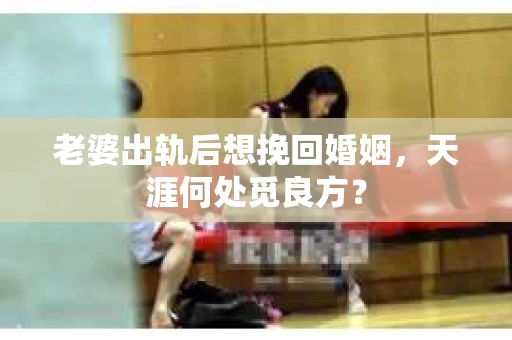 老婆出轨后想挽回婚姻，天涯何处觅良方？