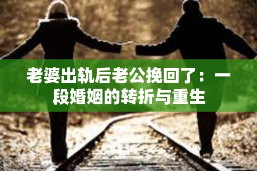老婆出轨后老公挽回了：一段婚姻的转折与重生