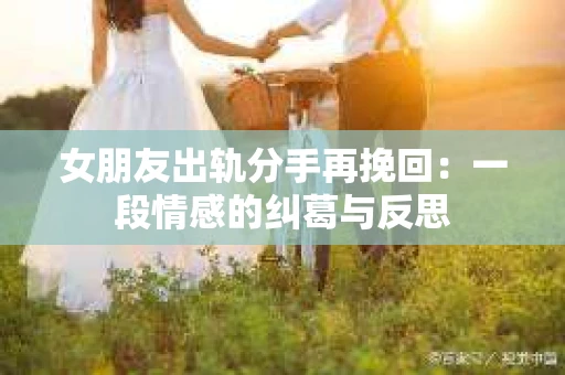 女朋友出轨分手再挽回：一段情感的纠葛与反思