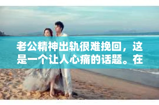 老公精神出轨很难挽回，这是一个让人心痛的话题。在婚姻生活中，当一方发现另一半精神出轨时，往往会产生强烈的痛苦和困惑。那么，面对这种情况，我们该如何应对呢？今天，就让我们一起来探讨一下这个问题。