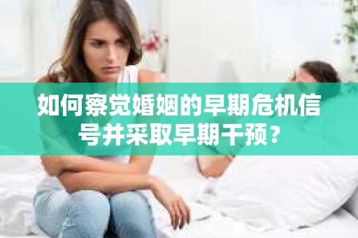 如何察觉婚姻的早期危机信号并采取早期干预？