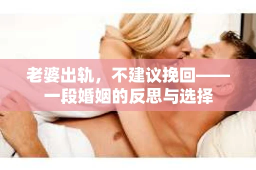 老婆出轨，不建议挽回——一段婚姻的反思与选择