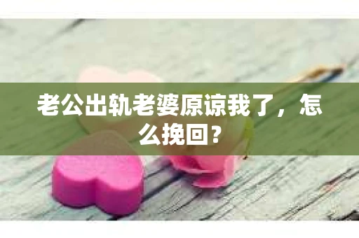 老公出轨老婆原谅我了，怎么挽回？