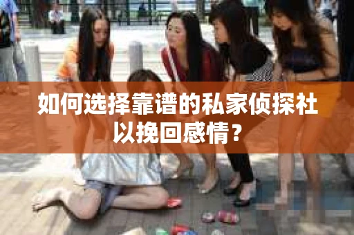 如何选择靠谱的私家侦探社以挽回感情？