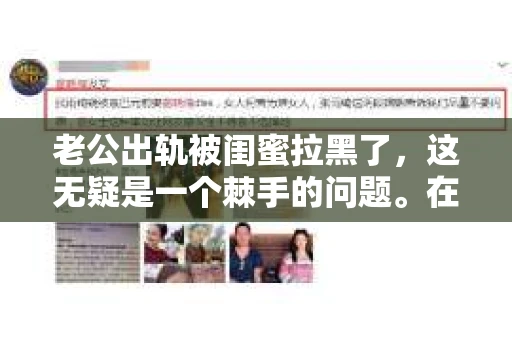老公出轨被闺蜜拉黑了，这无疑是一个棘手的问题。在这个问题上，我想要和大家分享一下我的看法和经历，希望能给大家带来一些启示。