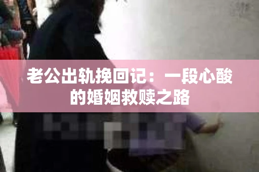 老公出轨挽回记：一段心酸的婚姻救赎之路