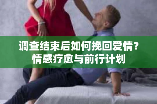 调查结束后如何挽回爱情？情感疗愈与前行计划