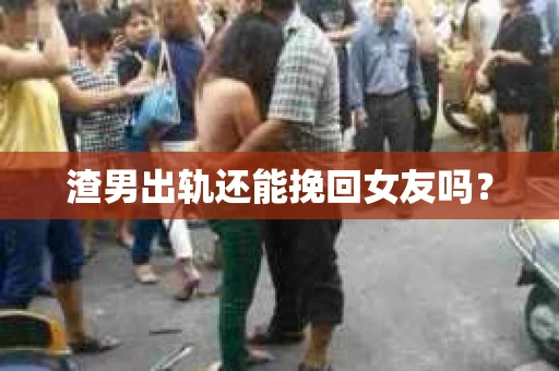 渣男出轨还能挽回女友吗？