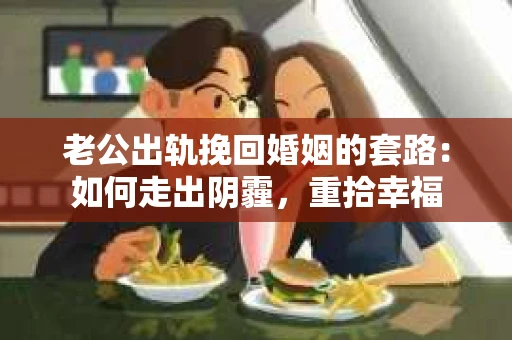老公出轨挽回婚姻的套路：如何走出阴霾，重拾幸福