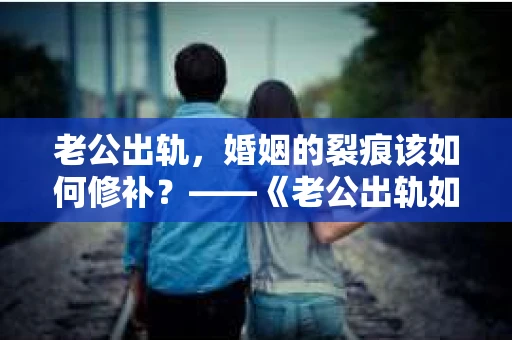 老公出轨，婚姻的裂痕该如何修补？——《老公出轨如何挽回的书》带你走出困境