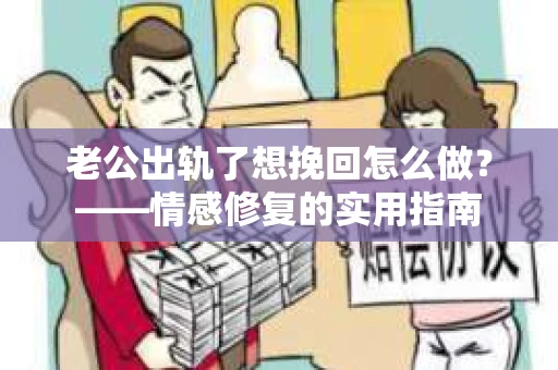 老公出轨了想挽回怎么做？——情感修复的实用指南
