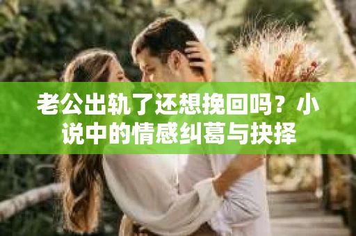 老公出轨了还想挽回吗？小说中的情感纠葛与抉择