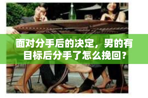 面对分手后的决定，男的有目标后分手了怎么挽回？