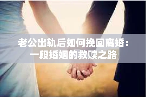 老公出轨后如何挽回离婚：一段婚姻的救赎之路