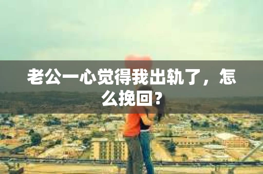 老公一心觉得我出轨了，怎么挽回？