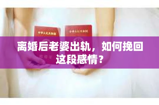 离婚后老婆出轨，如何挽回这段感情？