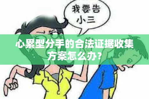 心累型分手的合法证据收集方案怎么办? 心累型分手的合法证据收集方案怎么办?