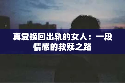 真爱挽回出轨的女人：一段情感的救赎之路