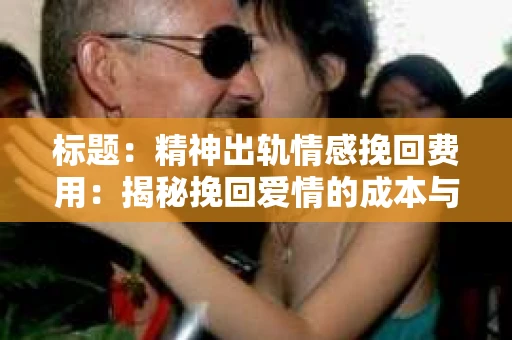 标题：精神出轨情感挽回费用：揭秘挽回爱情的成本与价值