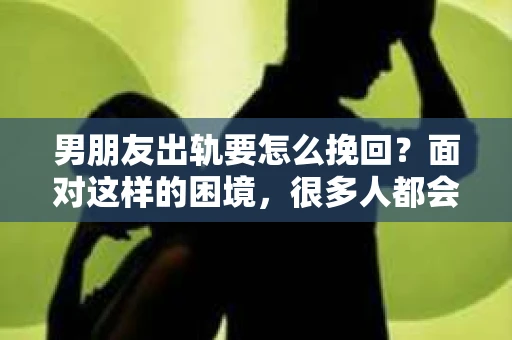 男朋友出轨要怎么挽回？面对这样的困境，很多人都会感到无助和痛苦。但请相信，无论情况多么复杂，总有解决问题的方法。今天，就让我来和大家聊聊，当男朋友出轨时，我们应该如何挽回这段感情。