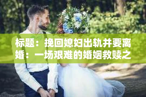 标题：挽回媳妇出轨并要离婚：一场艰难的婚姻救赎之路