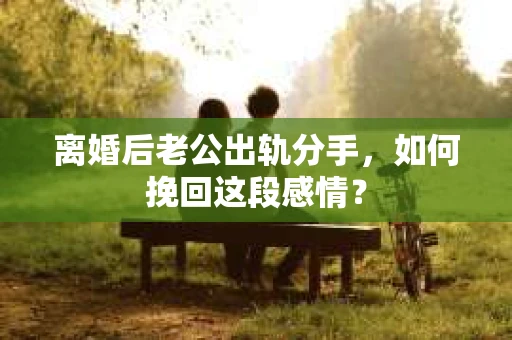 离婚后老公出轨分手，如何挽回这段感情？