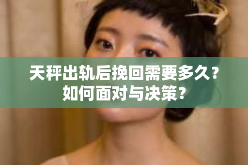 天秤出轨后挽回需要多久？如何面对与决策？
