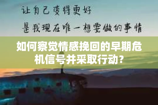 如何察觉情感挽回的早期危机信号并采取行动？