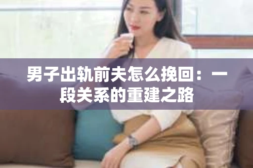 男子出轨前夫怎么挽回：一段关系的重建之路
