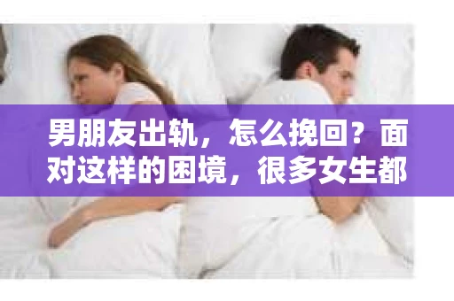 男朋友出轨，怎么挽回？面对这样的困境，很多女生都会感到无助和痛苦。但请相信，无论情况多么糟糕，都有可能找到解决问题的方法。今天，就让我来和大家聊聊，当男朋友出轨时，我们应该如何挽回这段感情。