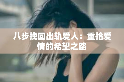 八步挽回出轨爱人：重拾爱情的希望之路