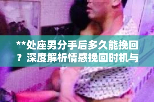 **处座男分手后多久能挽回？深度解析情感挽回时机与策略**
