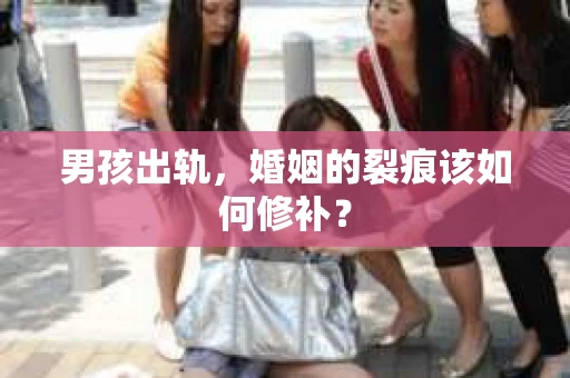 男孩出轨,婚姻的裂痕该如何修补? 男孩出轨,婚姻的裂痕该如何修补?