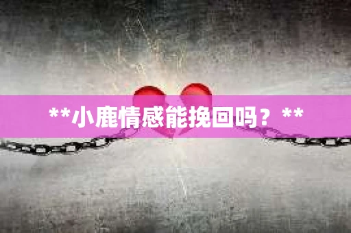 **小鹿情感能挽回吗？**