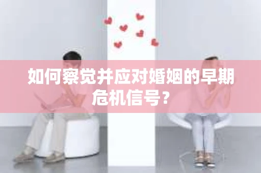 如何察觉并应对婚姻的早期危机信号？