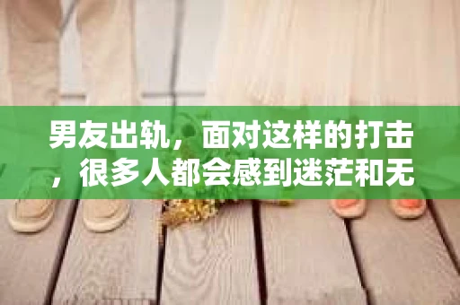 男友出轨，面对这样的打击，很多人都会感到迷茫和无助。那么，男友出轨后，我们该怎么办呢？如何挽回这段感情？今天，就让我来和大家聊聊这个问题。