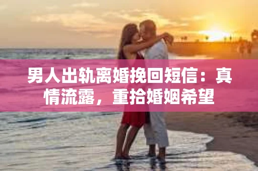 男人出轨离婚挽回短信：真情流露，重拾婚姻希望