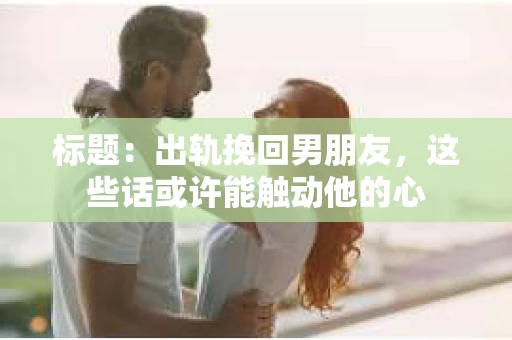 标题：出轨挽回男朋友，这些话或许能触动他的心