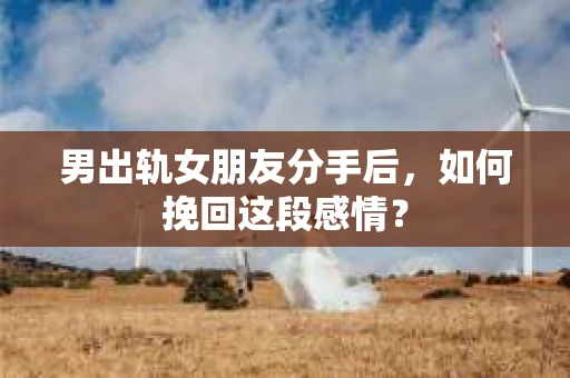 男出轨女朋友分手后，如何挽回这段感情？
