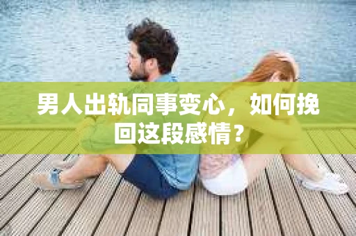 男人出轨同事变心，如何挽回这段感情？