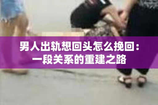 男人出轨想回头怎么挽回：一段关系的重建之路