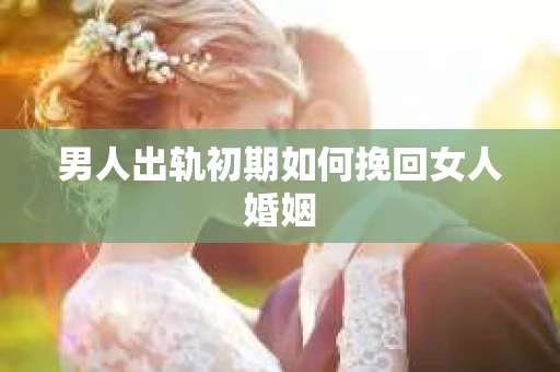 男人出轨初期如何挽回女人婚姻