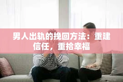 男人出轨的挽回方法：重建信任，重拾幸福